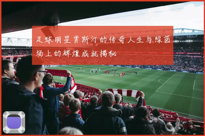 足球明星贾斯汀的传奇人生与绿茵场上的辉煌成就揭秘