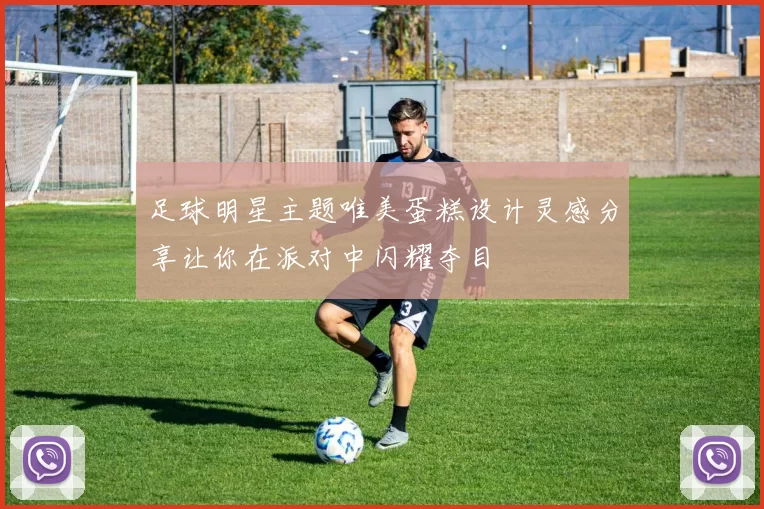 足球明星主题唯美蛋糕设计灵感分享让你在派对中闪耀夺目