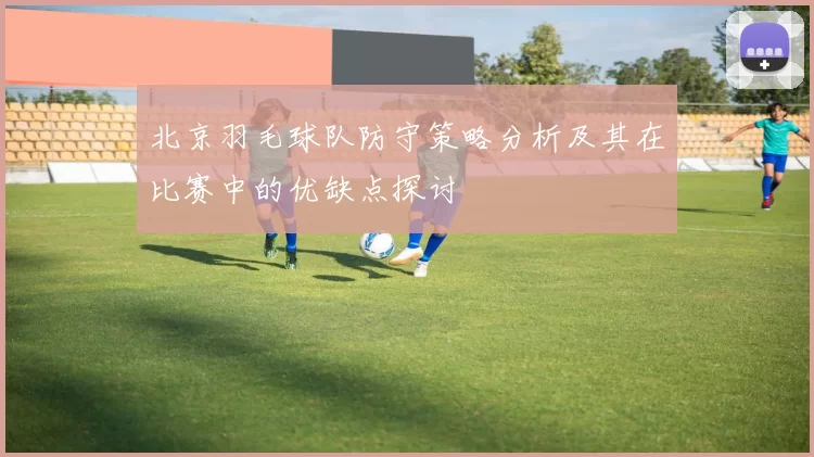 北京羽毛球队防守策略分析及其在比赛中的优缺点探讨