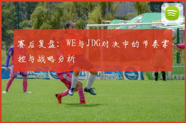 赛后复盘：WE与JDG对决中的节奏掌控与战略分析