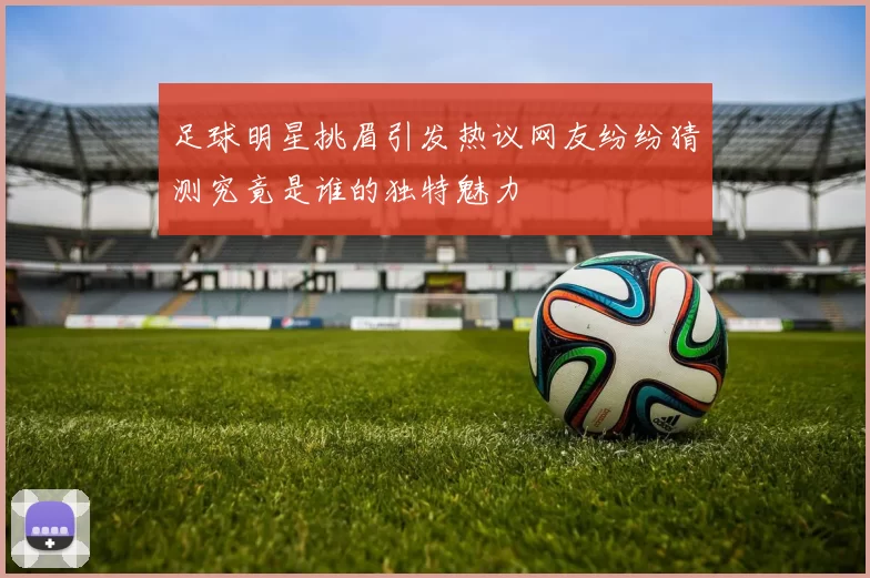 足球明星挑眉引发热议网友纷纷猜测究竟是谁的独特魅力