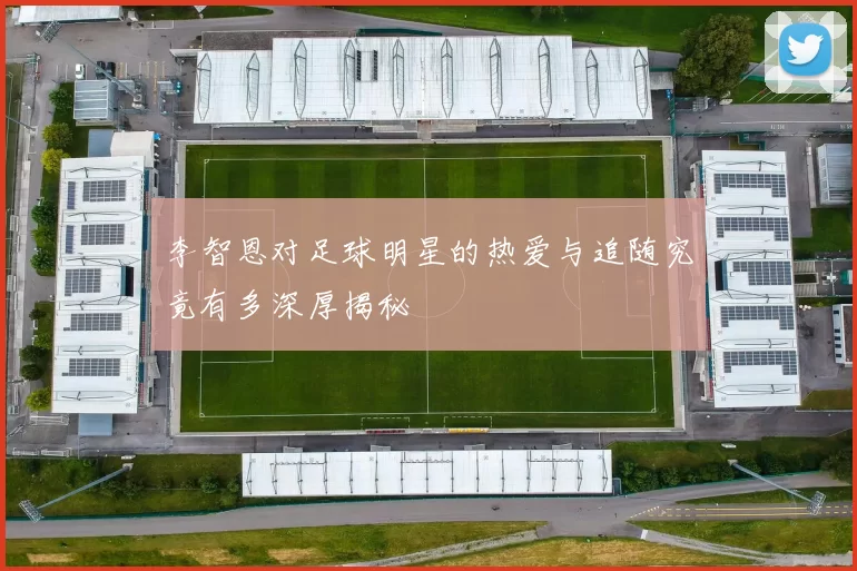 李智恩对足球明星的热爱与追随究竟有多深厚揭秘