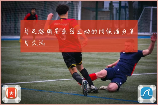 与足球明星亲密互动的问候语分享与交流