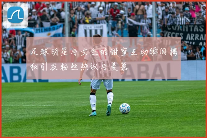 足球明星与女生的甜蜜互动瞬间揭秘引发粉丝热议与羡慕