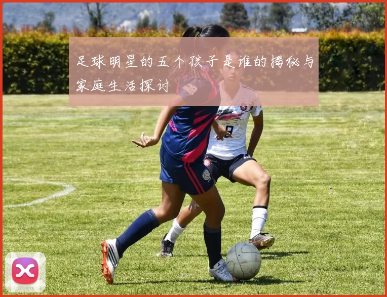 足球明星的五个孩子是谁的揭秘与家庭生活探讨