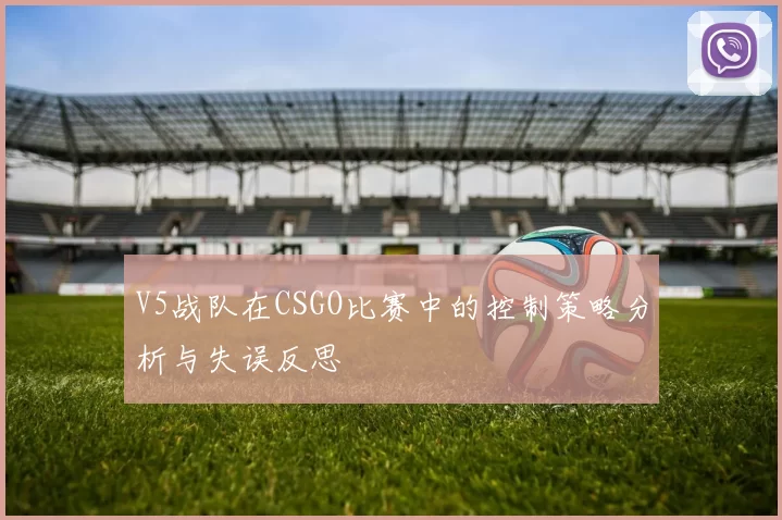 V5战队在CSGO比赛中的控制策略分析与失误反思