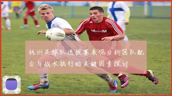 杭州足球队选拔赛表现分析团队配合与战术执行的关键因素探讨