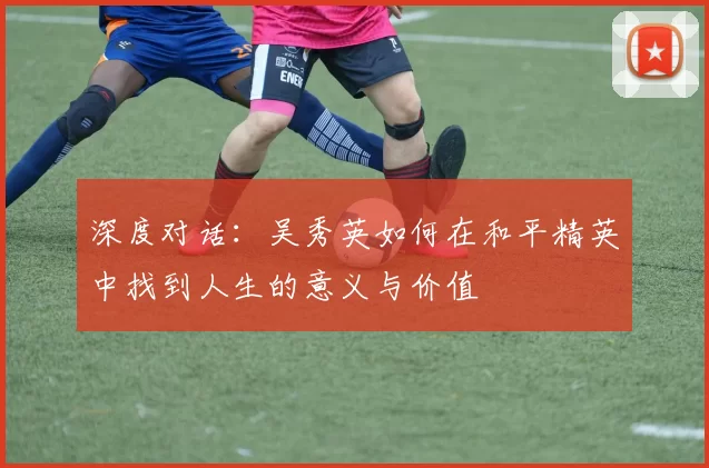 深度对话：吴秀英如何在和平精英中找到人生的意义与价值