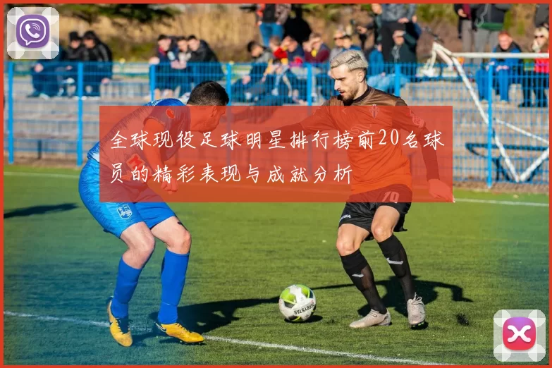 全球现役足球明星排行榜前20名球员的精彩表现与成就分析