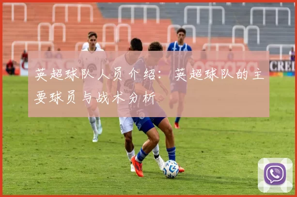 英超球队人员介绍：英超球队的主要球员与战术分析