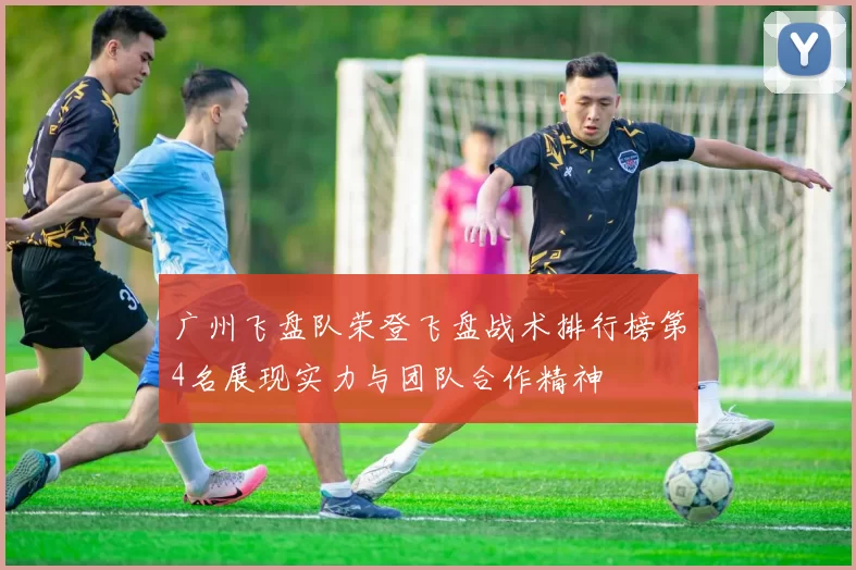 广州飞盘队荣登飞盘战术排行榜第4名展现实力与团队合作精神