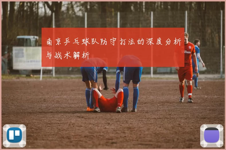 南京乒乓球队防守打法的深度分析与战术解析
