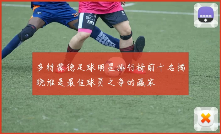 多特蒙德足球明星排行榜前十名揭晓谁是最佳球员之争的赢家