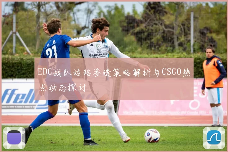 EDG战队边路渗透策略解析与CSGO热点动态探讨