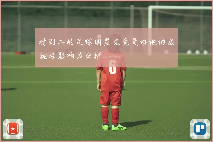 特别二的足球明星究竟是谁他的成就与影响力分析