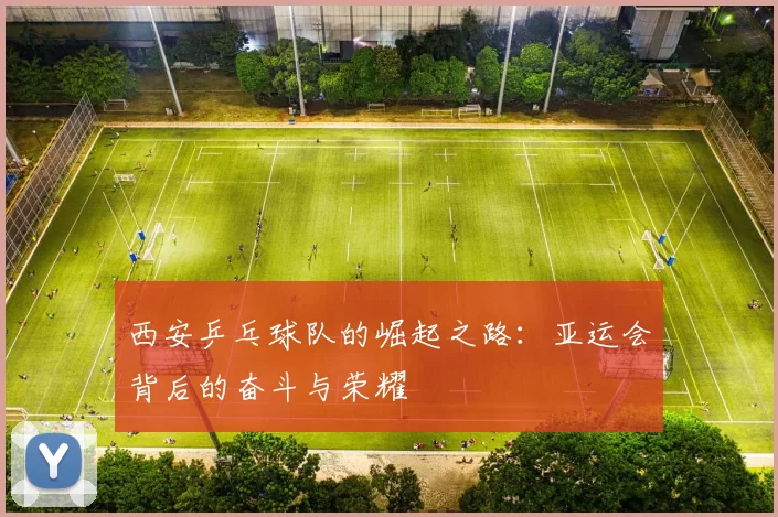 西安乒乓球队的崛起之路：亚运会背后的奋斗与荣耀