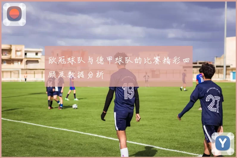 欧冠球队与德甲球队的比赛精彩回顾及数据分析