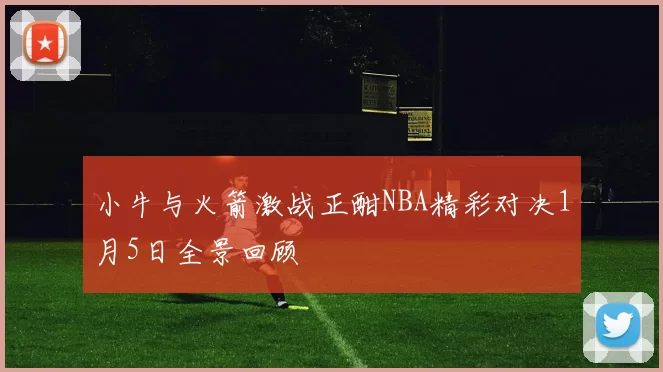 小牛与火箭激战正酣NBA精彩对决1月5日全景回顾
