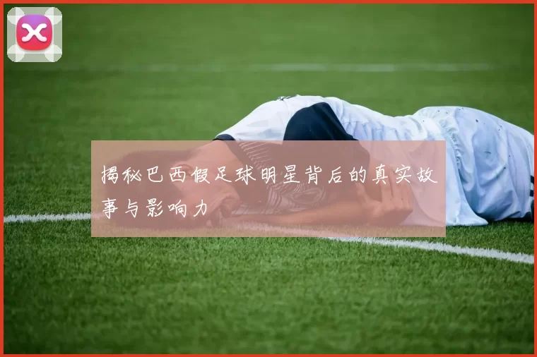 揭秘巴西假足球明星背后的真实故事与影响力