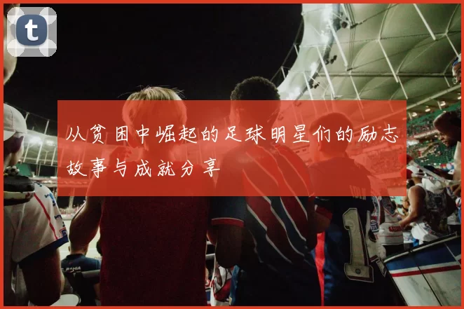 从贫困中崛起的足球明星们的励志故事与成就分享