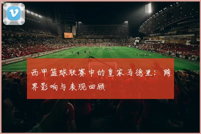 西甲篮球联赛中的皇家马德里：跨界影响与表现回顾