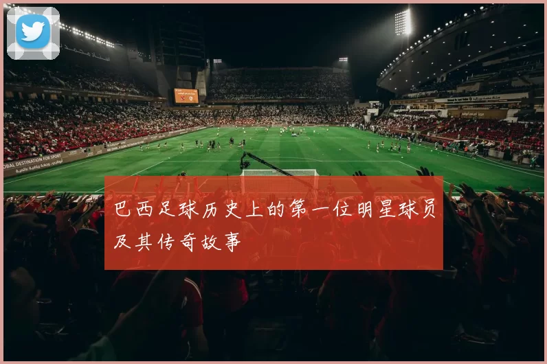 巴西足球历史上的第一位明星球员及其传奇故事