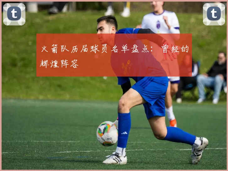 火箭队历届球员名单盘点：曾经的辉煌阵容