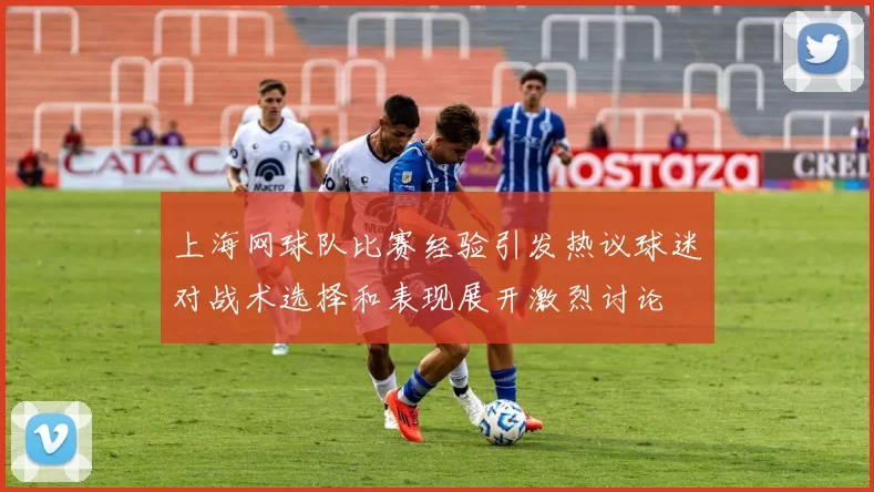 上海网球队比赛经验引发热议球迷对战术选择和表现展开激烈讨论