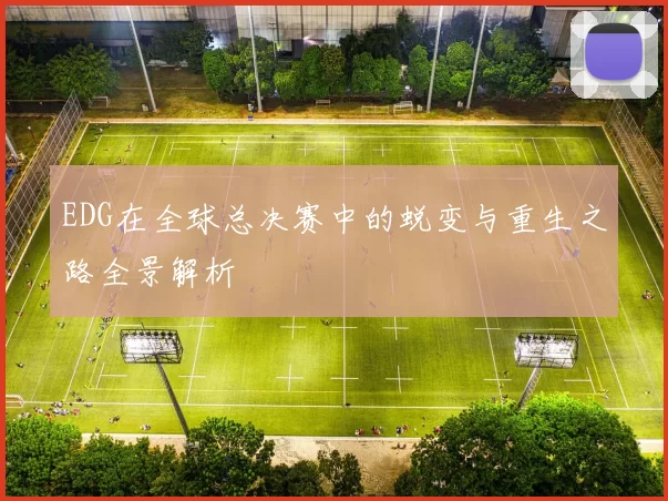 EDG在全球总决赛中的蜕变与重生之路全景解析