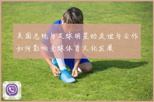 美国总统与足球明星的友谊与合作如何影响全球体育文化发展