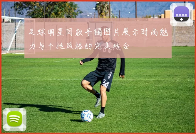 足球明星同款手镯图片展示时尚魅力与个性风格的完美结合