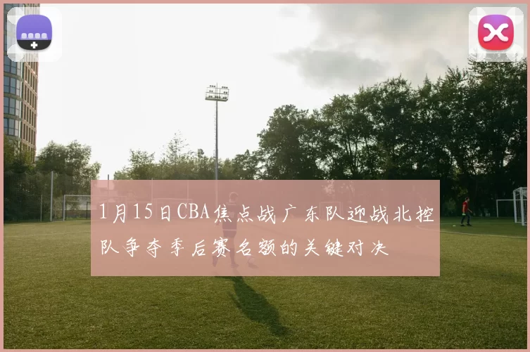 1月15日CBA焦点战广东队迎战北控队争夺季后赛名额的关键对决