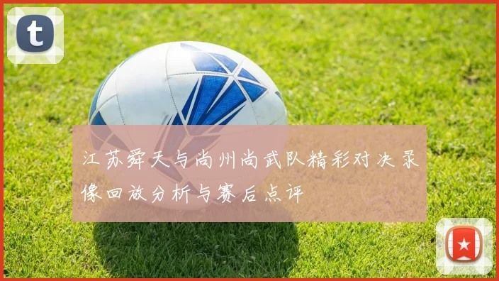 江苏舜天与尚州尚武队精彩对决录像回放分析与赛后点评