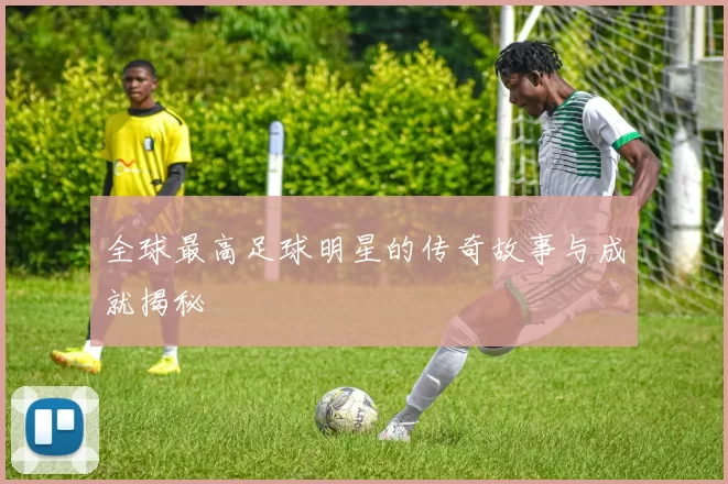 全球最高足球明星的传奇故事与成就揭秘