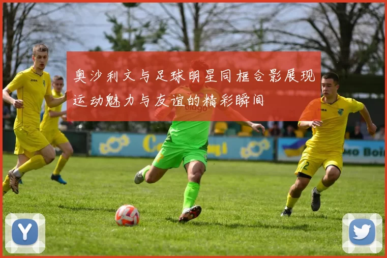 奥沙利文与足球明星同框合影展现运动魅力与友谊的精彩瞬间