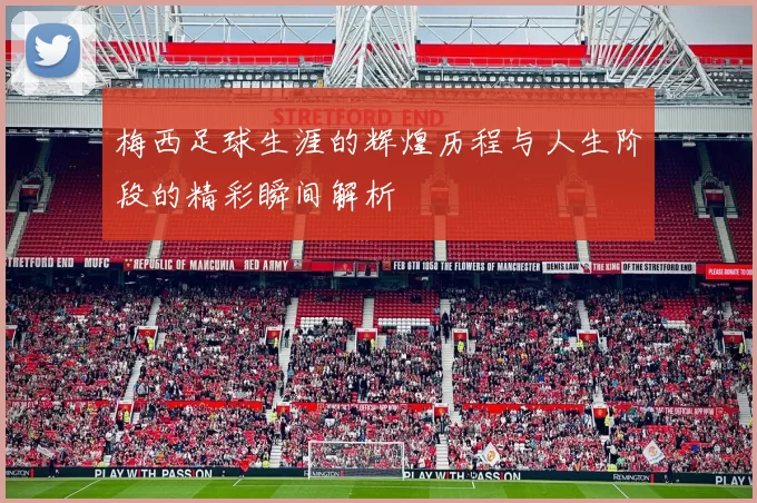 梅西足球生涯的辉煌历程与人生阶段的精彩瞬间解析