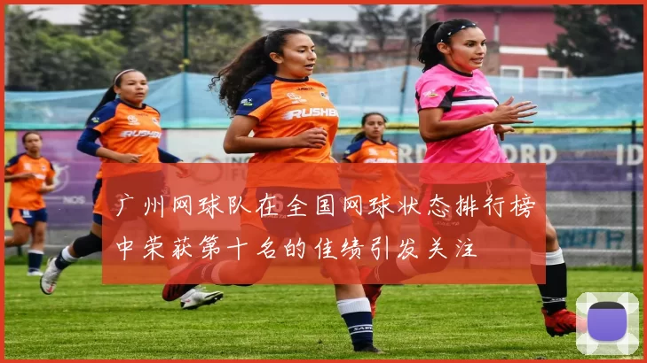 广州网球队在全国网球状态排行榜中荣获第十名的佳绩引发关注