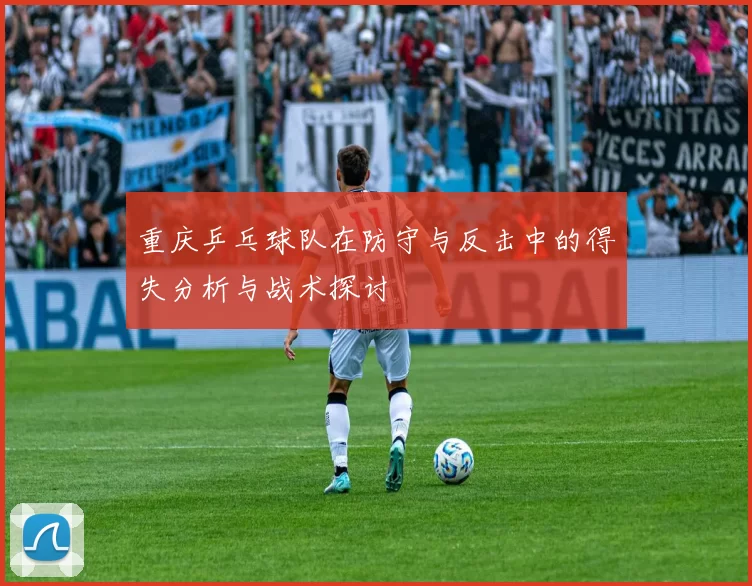重庆乒乓球队在防守与反击中的得失分析与战术探讨