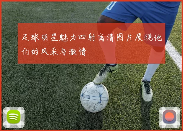 足球明星魅力四射高清图片展现他们的风采与激情