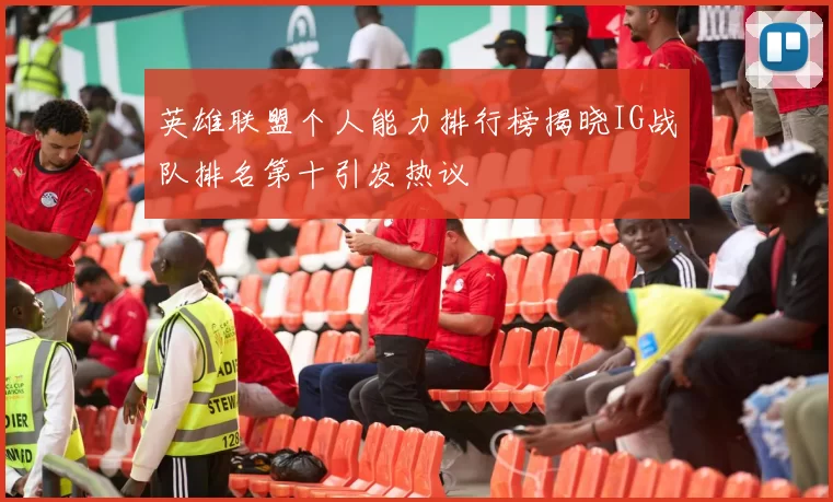 英雄联盟个人能力排行榜揭晓IG战队排名第十引发热议