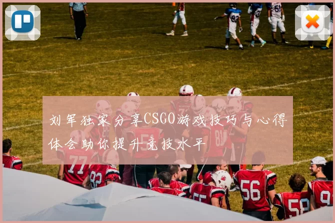 刘军独家分享CSGO游戏技巧与心得体会助你提升竞技水平