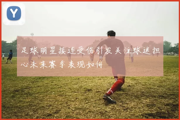 足球明星接连受伤引发关注球迷担心未来赛季表现如何