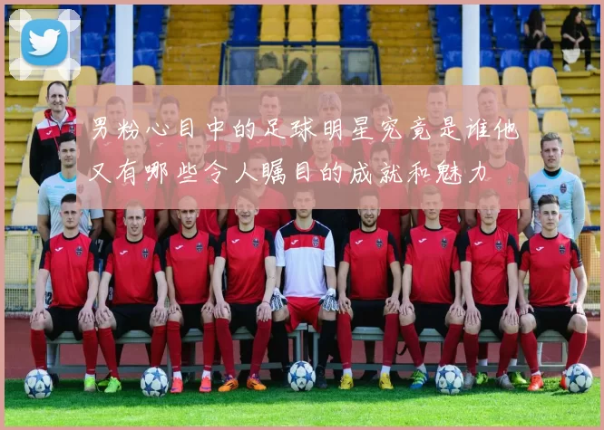 男粉心目中的足球明星究竟是谁他又有哪些令人瞩目的成就和魅力