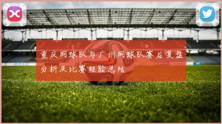 重庆网球队与广州网球队赛后复盘分析及比赛经验总结