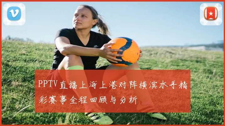 PPTV直播上海上港对阵横滨水手精彩赛事全程回顾与分析