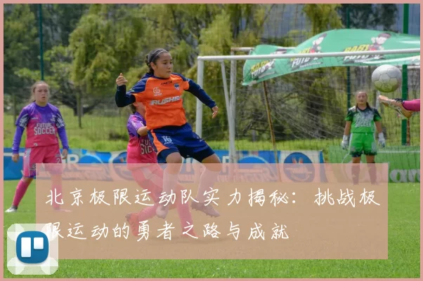 北京极限运动队实力揭秘：挑战极限运动的勇者之路与成就