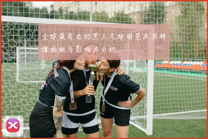 全球最有名的黑人足球明星及其辉煌成就与影响力分析