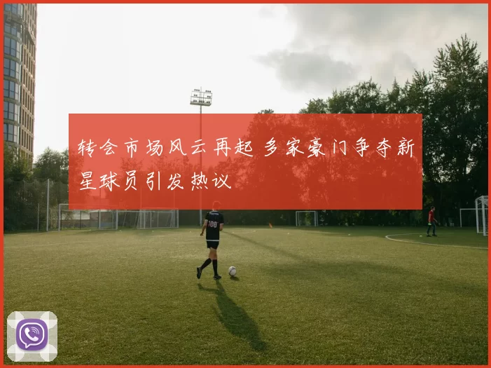 转会市场风云再起 多家豪门争夺新星球员引发热议