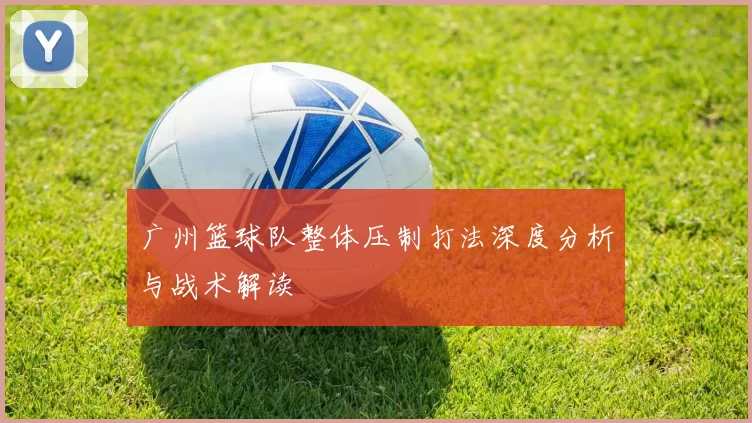 广州篮球队整体压制打法深度分析与战术解读