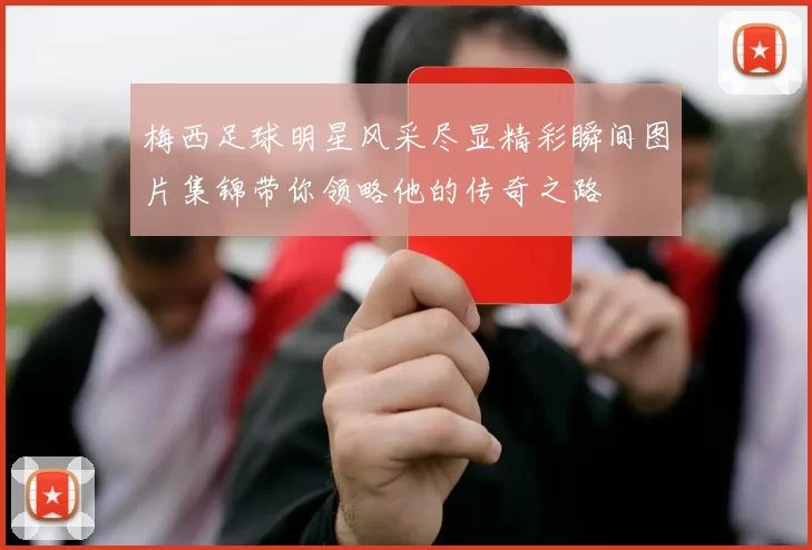 梅西足球明星风采尽显精彩瞬间图片集锦带你领略他的传奇之路